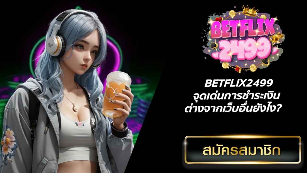 BETFLIX2499 จุดเด่นการชำระเงินต่างจากเว็บอื่นยังไง?